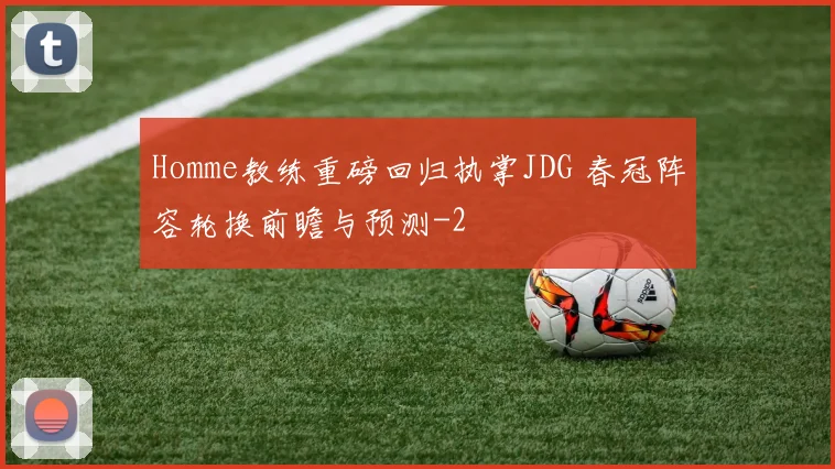 Homme教练重磅回归执掌JDG 春冠阵容轮换前瞻与预测