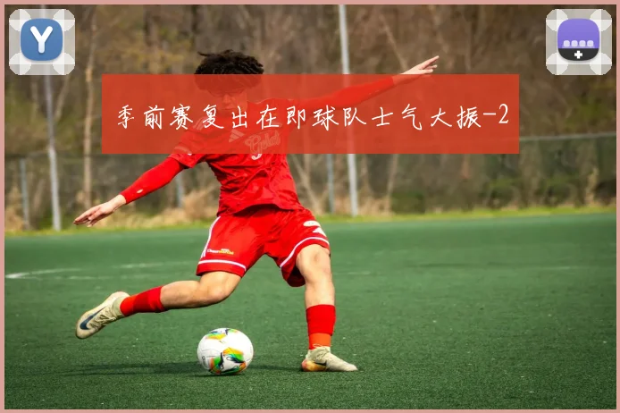 季前赛复出在即球队士气大振