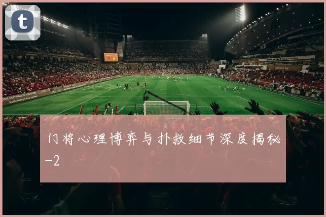 门将心理博弈与扑救细节深度揭秘