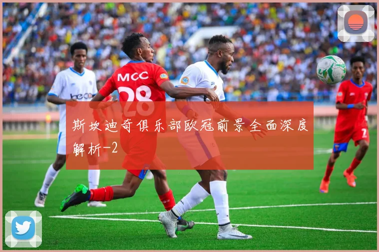 斯坎迪奇俱乐部欧冠前景全面深度解析