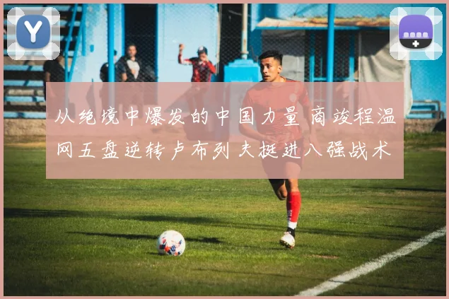 从绝境中爆发的中国力量 商竣程温网五盘逆转卢布列夫挺进八强战术深度解读