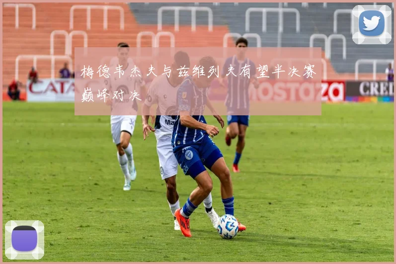 梅德韦杰夫与兹维列夫有望半决赛巅峰对决
