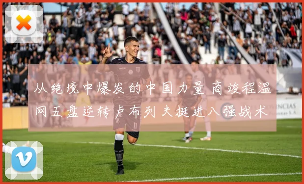 从绝境中爆发的中国力量 商竣程温网五盘逆转卢布列夫挺进八强战术深度解读