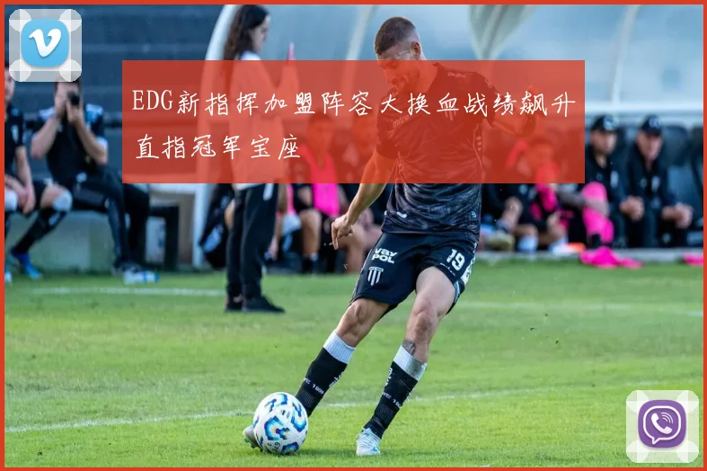 EDG新指挥加盟阵容大换血战绩飙升直指冠军宝座