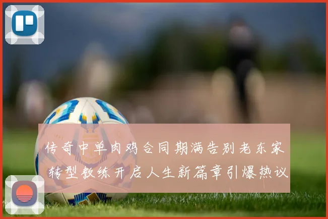 传奇中单肉鸡合同期满告别老东家 转型教练开启人生新篇章引爆热议