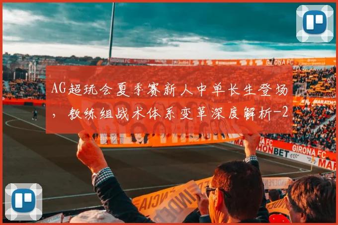 AG超玩会夏季赛新人中单长生登场，教练组战术体系变革深度解析