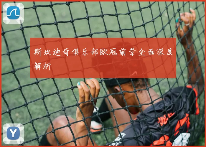 斯坎迪奇俱乐部欧冠前景全面深度解析