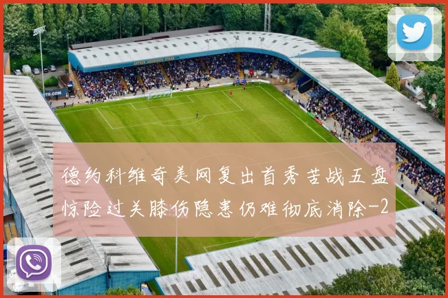 德约科维奇美网复出首秀苦战五盘惊险过关膝伤隐患仍难彻底消除