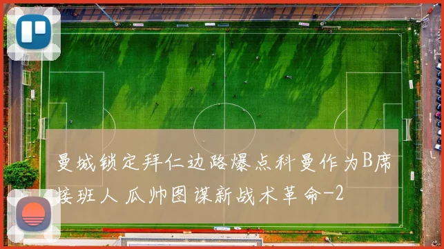 曼城锁定拜仁边路爆点科曼作为B席接班人 瓜帅图谋新战术革命