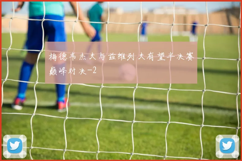梅德韦杰夫与兹维列夫有望半决赛巅峰对决